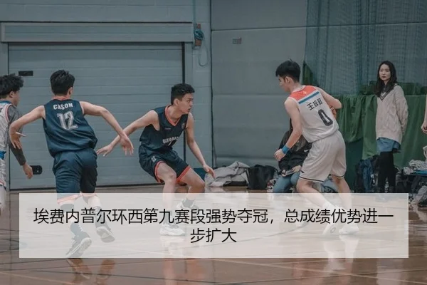 埃费内普尔环西第九赛段强势夺冠，总成绩优势进一步扩大